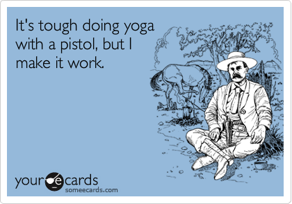 It's tough doing yoga
with a pistol, but I 
make it work.