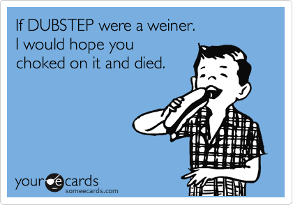 If DUBSTEP were a weiner. 
I would hope you 
choked on it and died. 