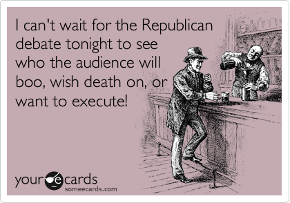 I can't wait for the Republican
debate tonight to see
who the audience will
boo, wish death on, or
want to execute!