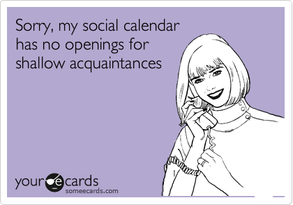 Sorry, my social calendar
has no openings for
shallow acquaintances