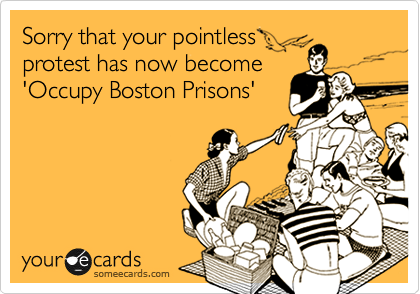 Sorry that your pointless 
protest has now become 
'Occupy Boston Prisons'