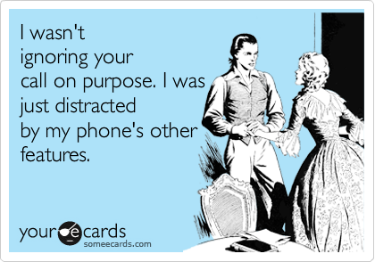 I wasn't
ignoring your
call on purpose. I was
just distracted
by my phone's other
features.
