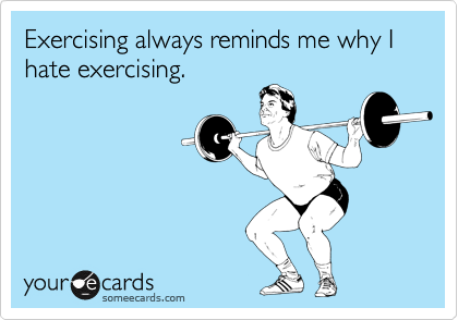 Exercising always reminds me why I hate exercising.