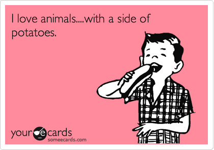I love animals....with a side of potatoes. 