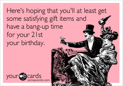 Here's hoping that you'll at least get some satisfying gift items and
have a bang-up time
for your 21st
your birthday.