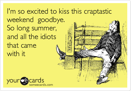 I'm so excited to kiss this craptastic weekend  goodbye.
So long summer,
and all the idiots 
that came
with it