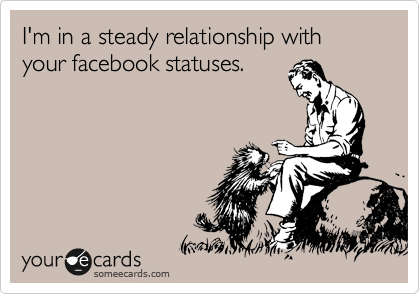 I'm in a steady relationship with your facebook statuses.