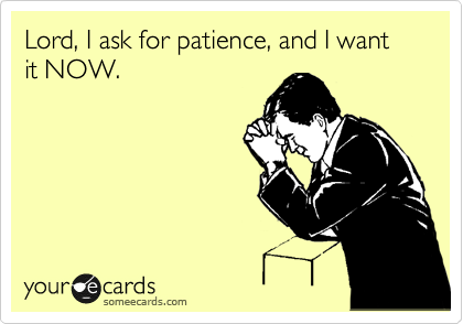 Lord, I ask for patience, and I want it NOW.