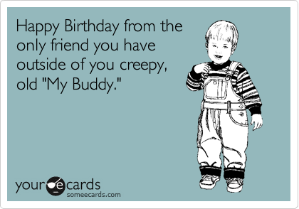 Happy Birthday from the
only friend you have
outside of you creepy,
old "My Buddy."