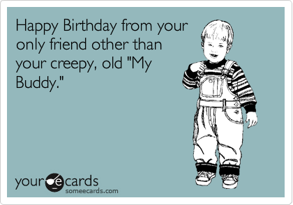 Happy Birthday from your
only friend other than
your creepy, old "My
Buddy."