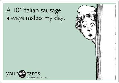 A 10" Italian sausage
always makes my day.