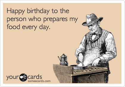 Happy birthday to the
person who prepares my
food every day.