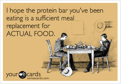 I hope the protein bar you've been eating is a sufficient meal replacement for 
ACTUAL FOOD.