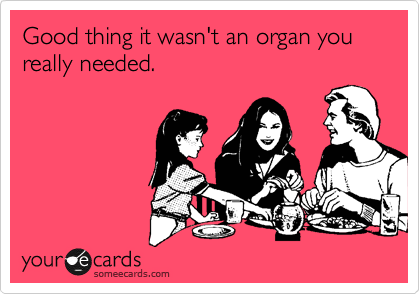 Good thing it wasn't an organ you really needed. 