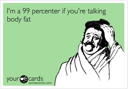 I'm a 99 percenter if you're talking body fat