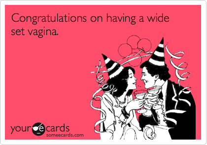 Congratulations on having a wide set vagina.