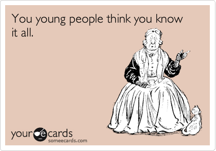 You young people think you know it all.