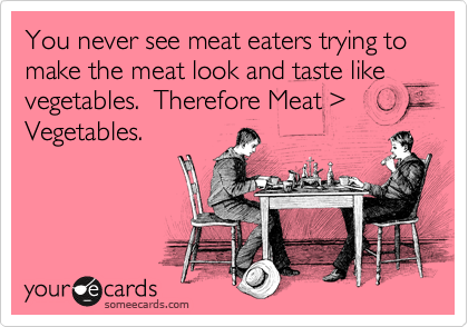 You never see meat eaters trying to make the meat look and taste like vegetables.  Therefore Meat %3E Vegetables.
