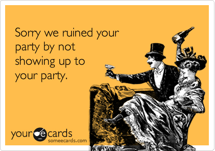 
 Sorry we ruined your 
 party by not 
 showing up to 
 your party.