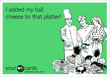 I added my ball
cheese to that platter!