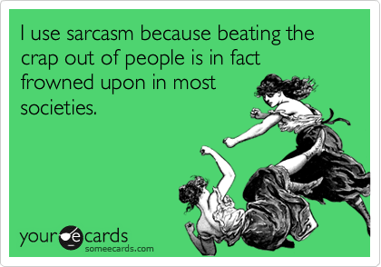 I use sarcasm because beating the crap out of people is in fact frowned upon in most
societies.