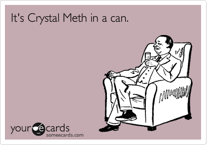It's Crystal Meth in a can.