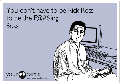 You don't have to be Rick Ross,
to be the F@%23%24ing
Boss.