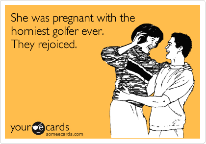 She was pregnant with the
horniest golfer ever.
They rejoiced. 