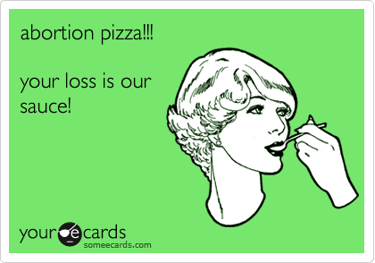 abortion pizza!!!

your loss is our
sauce!