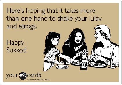Here's hoping that it takes more than one hand to shake your lulav and etrogs.

Happy
Sukkot!