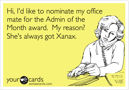 Hi, I'd like to nominate my office
mate for the Admin of the
Month award.  My reason?
She's always got Xanax.