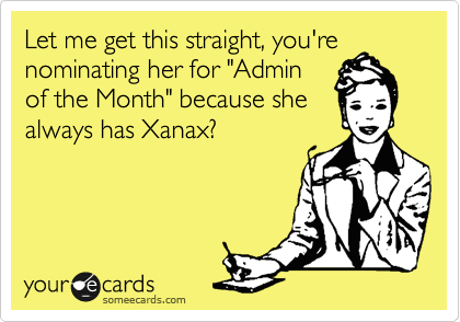 Let me get this straight, you're
nominating her for "Admin
of the Month" because she
always has Xanax?
