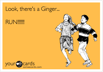 Look, there's a Ginger...

RUN!!!!!!!

