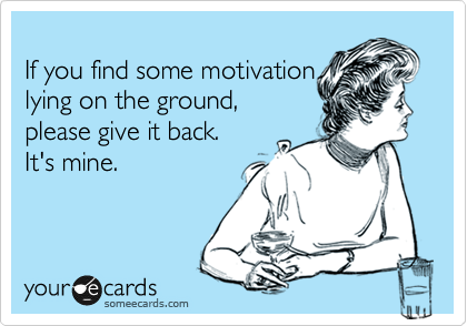 
If you find some motivation 
lying on the ground, 
please give it back.  
It's mine.