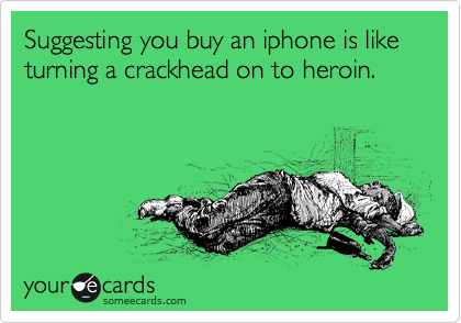 Suggesting you buy an iphone is like turning a crackhead on to heroin. 