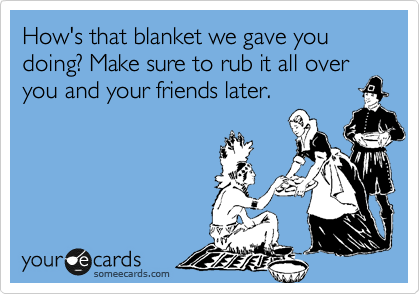 How's that blanket we gave you doing? Make sure to rub it all over
you and your friends later.