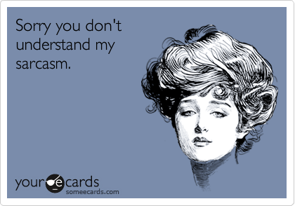 Sorry you don't 
understand my 
sarcasm.
