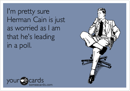 I'm pretty sure
Herman Cain is just 
as worried as I am
that he's leading
in a poll.