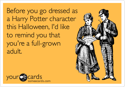 Before you go dressed as
a Harry Potter character
this Halloween, I'd like
to remind you that
you're a full-grown
adult. 