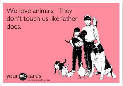 We love animals.  They
don't touch us like father
does. 