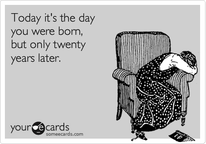 Today it's the day 
you were born,
but only twenty
years later.