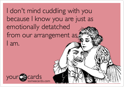 I don't mind cuddling with you because I know you are just as emotionally detatched
from our arrangement as
I am.