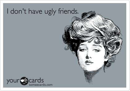I don't have ugly friends.