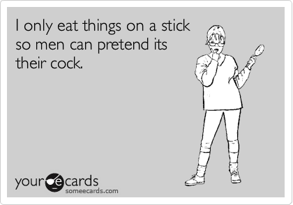 I only eat things on a stick
so men can pretend its
their cock.