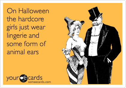 On Halloween
the hardcore
girls just wear
lingerie and 
some form of
animal ears