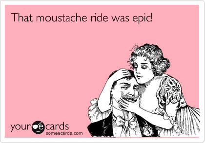 That moustache ride was epic!