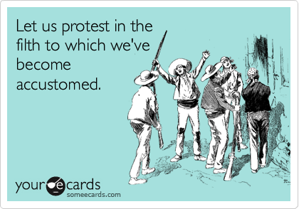Let us protest in the
filth to which we've
become
accustomed.