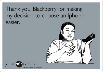 Thank you, Blackberry for making my decision to choose an Iphone easier.