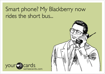 Smart phone? My Blackberry now rides the short bus...