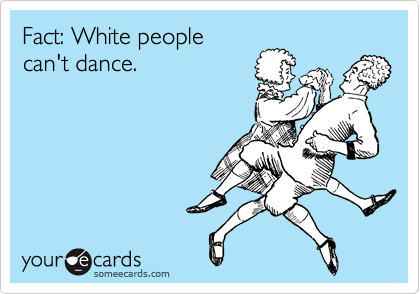 Fact: White people
can't dance.